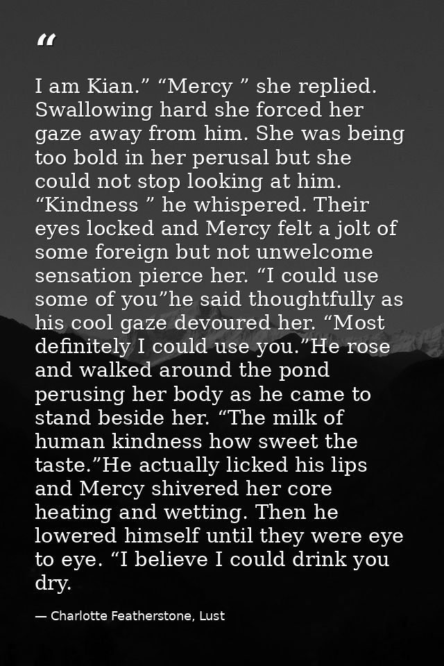 I am Kian.” “Mercy ” she replied. Swallowing hard she forced her gaze away from him. She was being too bold in her perus — Charlotte Featherstone, Lust