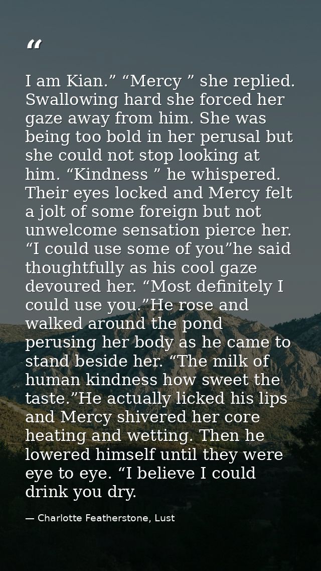 I am Kian.” “Mercy ” she replied. Swallowing hard she forced her gaze away from him. She was being too bold in her perus — Charlotte Featherstone, Lust