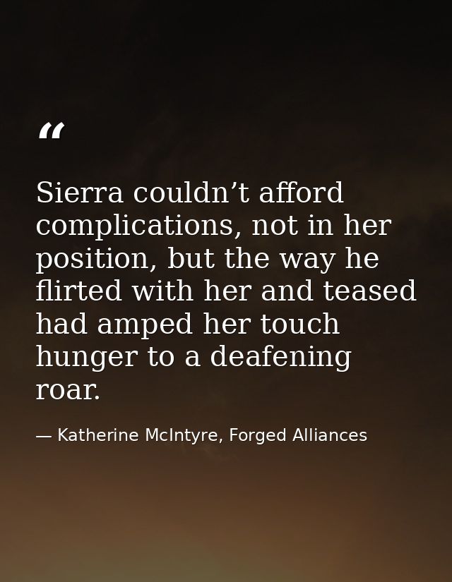 Sierra couldn’t afford complications, not in her position, but the way he flirted with her and teased had amped her touc — Katherine McIntyre, Forged Alliances