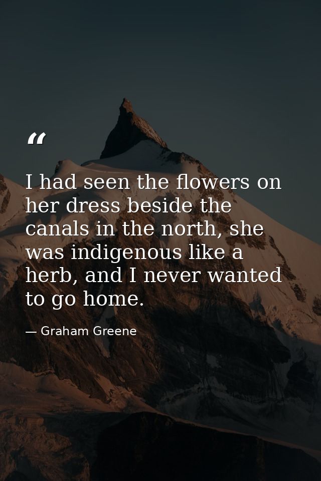 I had seen the flowers on her dress beside the canals in the north, she was indigenous like a herb, and I never wanted t — Graham Greene