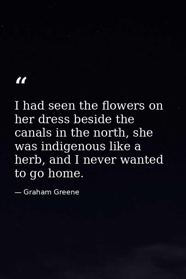 I had seen the flowers on her dress beside the canals in the north, she was indigenous like a herb, and I never wanted t — Graham Greene
