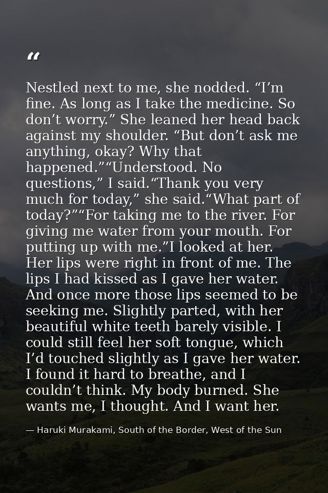 Nestled next to me, she nodded. “I’m fine. As long as I take the medicine. So don’t worry.” She leaned her head back aga — Haruki Murakami, South of the Border, West of the Sun