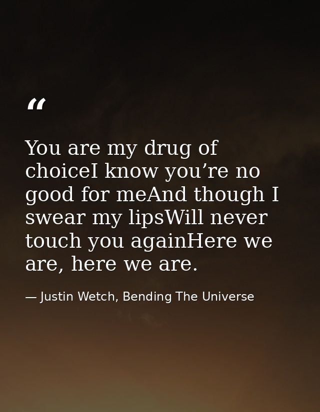 You are my drug of choiceI know you’re no good for meAnd though I swear my lipsWill never touch you againHere we are, he — Justin Wetch, Bending The Universe