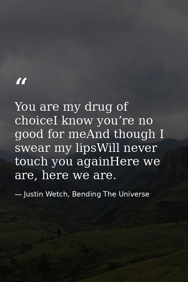 You are my drug of choiceI know you’re no good for meAnd though I swear my lipsWill never touch you againHere we are, he — Justin Wetch, Bending The Universe