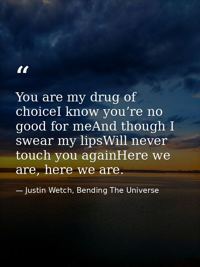 You are my drug of choiceI know you’re no good for meAnd though I swear my lipsWill never touch you againHere we are, he — Justin Wetch, Bending The Universe