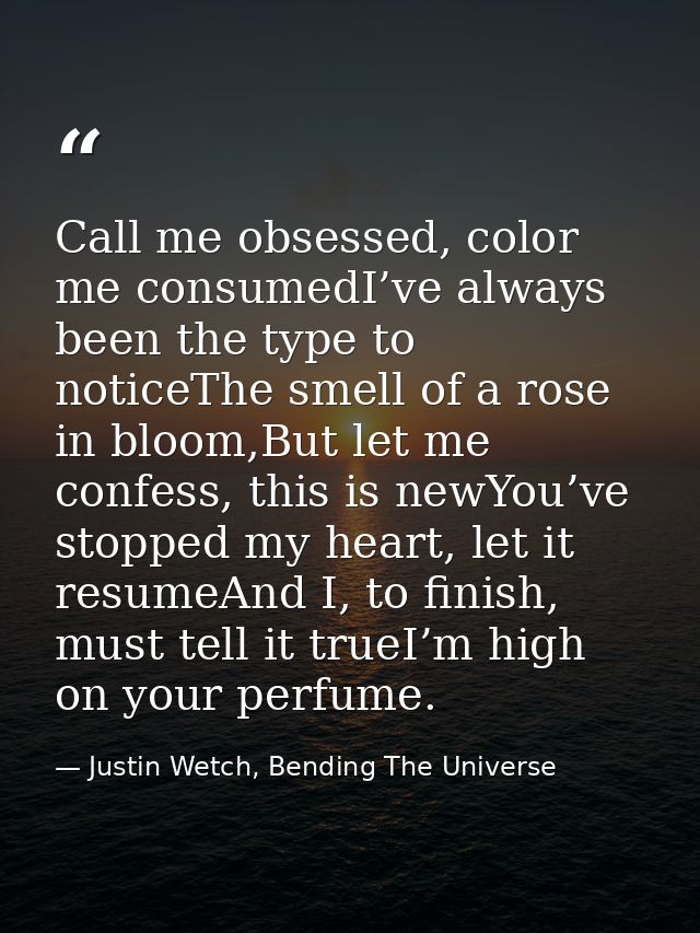 Call me obsessed, color me consumedI’ve always been the type to noticeThe smell of a rose in bloom,But let me confess, t — Justin Wetch, Bending The Universe