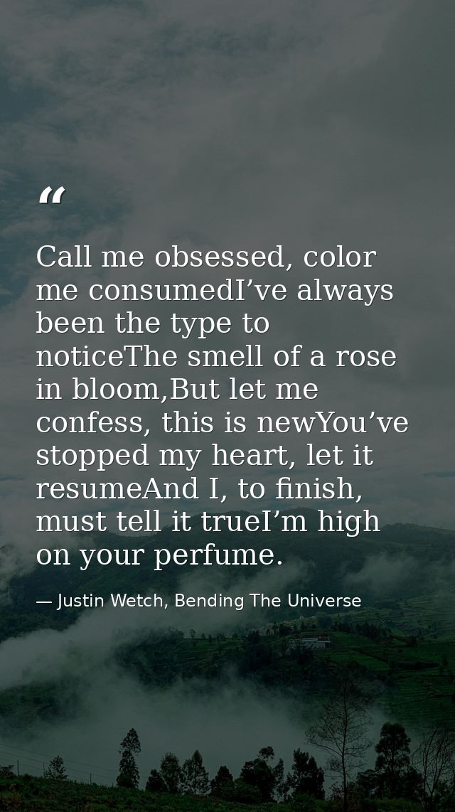 Call me obsessed, color me consumedI’ve always been the type to noticeThe smell of a rose in bloom,But let me confess, t — Justin Wetch, Bending The Universe