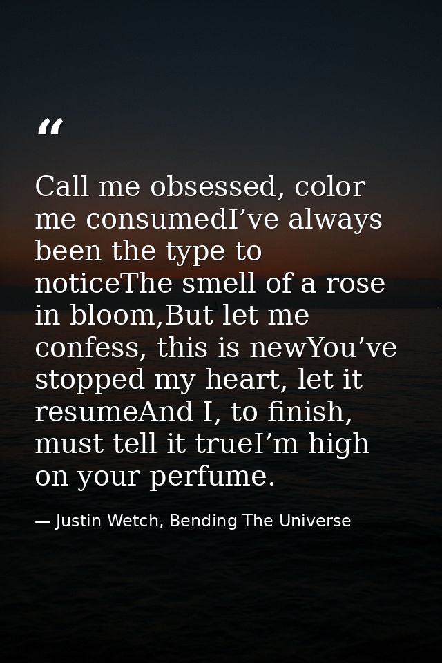 Call me obsessed, color me consumedI’ve always been the type to noticeThe smell of a rose in bloom,But let me confess, t — Justin Wetch, Bending The Universe