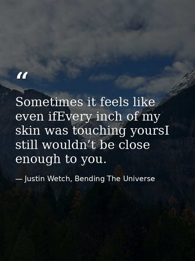 Sometimes it feels like even ifEvery inch of my skin was touching yoursI still wouldn’t be close enough to you. — Justin Wetch, Bending The Universe