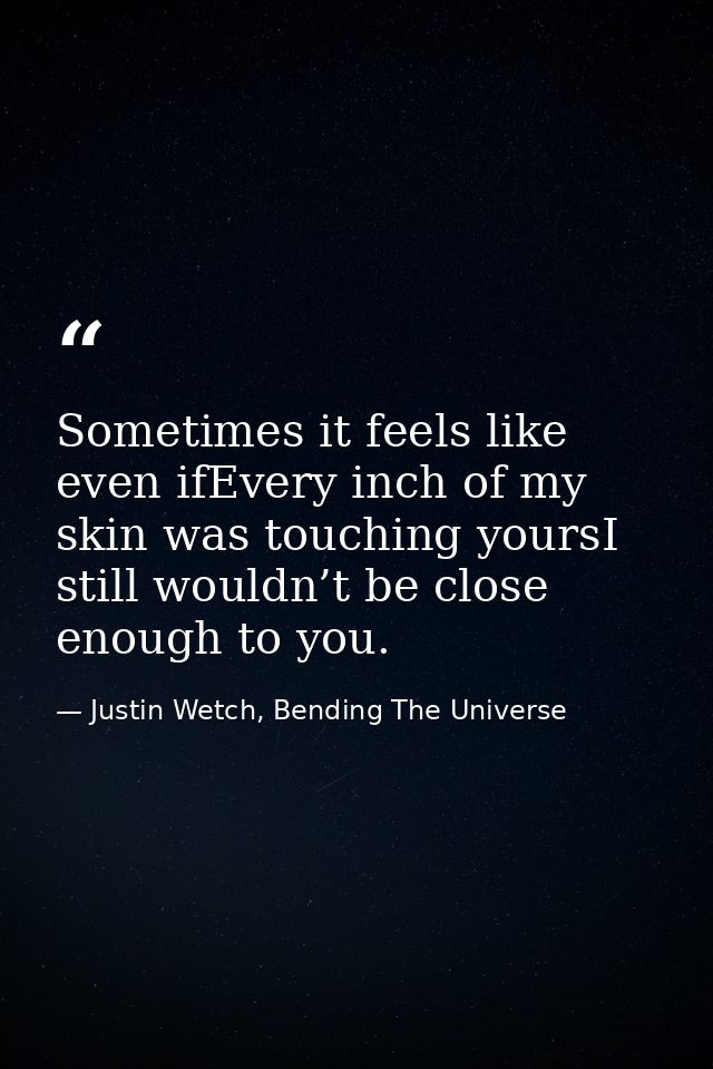 Sometimes it feels like even ifEvery inch of my skin was touching yoursI still wouldn’t be close enough to you. — Justin Wetch, Bending The Universe