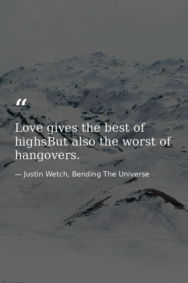 Love gives the best of highsBut also the worst of hangovers. — Justin Wetch, Bending The Universe