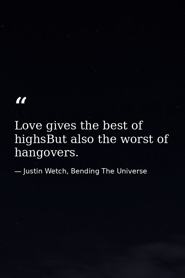 Love gives the best of highsBut also the worst of hangovers. — Justin Wetch, Bending The Universe