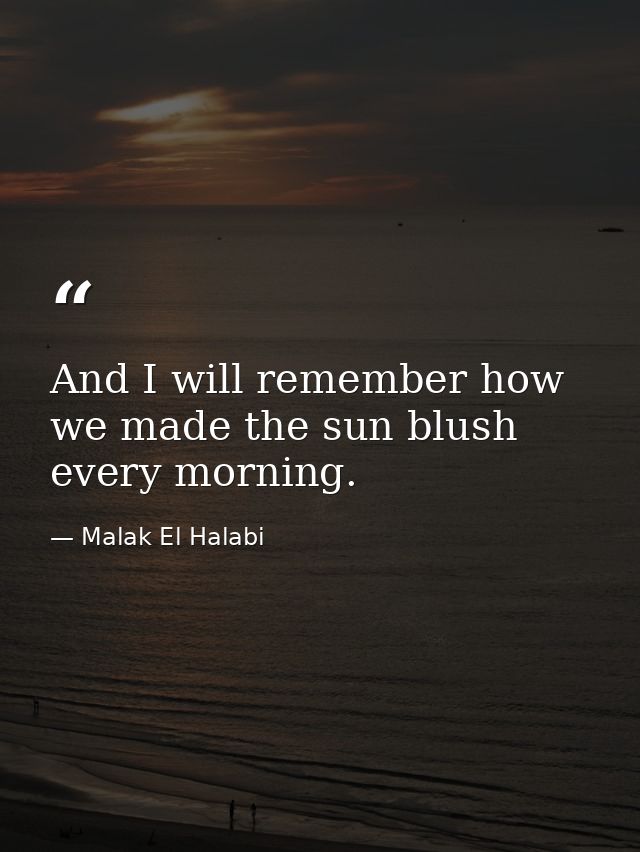 And I will remember how we made the sun blush every morning. — Malak El Halabi