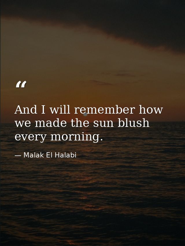 And I will remember how we made the sun blush every morning. — Malak El Halabi