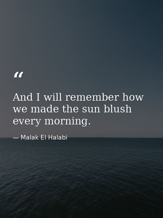 And I will remember how we made the sun blush every morning. — Malak El Halabi