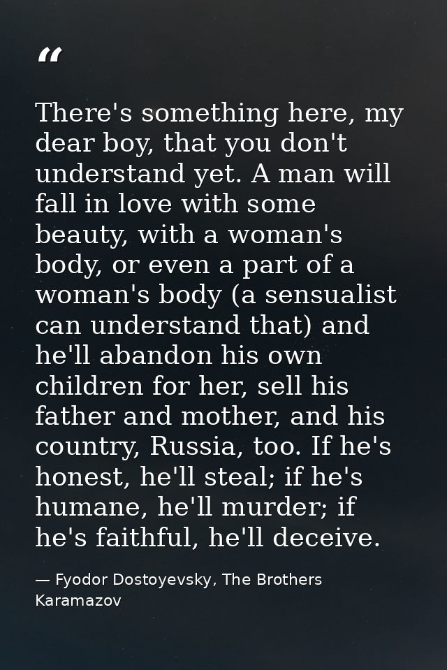 There's something here, my dear boy, that you don't understand yet. A man will fall in love with some beauty, with a wom — Fyodor Dostoyevsky, The Brothers Karamazov