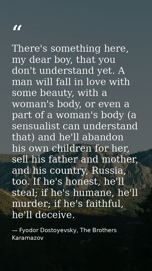There's something here, my dear boy, that you don't understand yet. A man will fall in love with some beauty, with a wom — Fyodor Dostoyevsky, The Brothers Karamazov