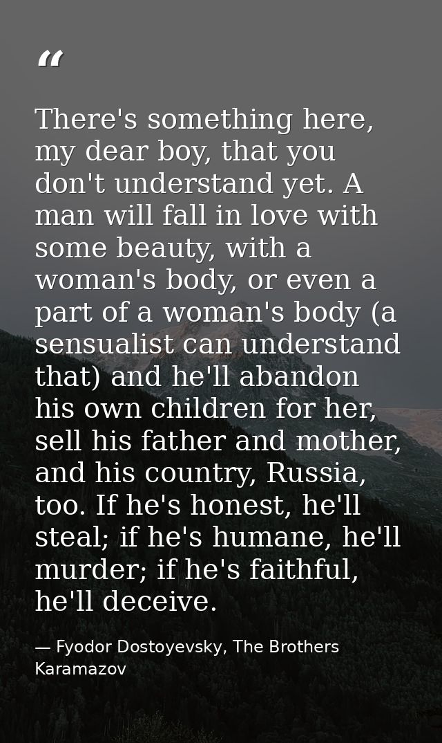 There's something here, my dear boy, that you don't understand yet. A man will fall in love with some beauty, with a wom — Fyodor Dostoyevsky, The Brothers Karamazov