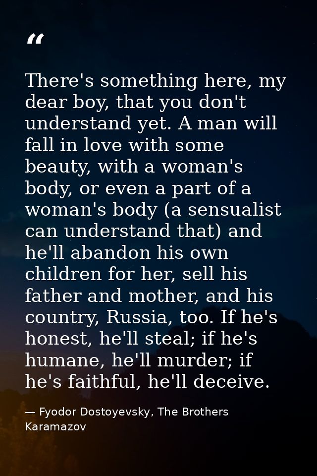 There's something here, my dear boy, that you don't understand yet. A man will fall in love with some beauty, with a wom — Fyodor Dostoyevsky, The Brothers Karamazov
