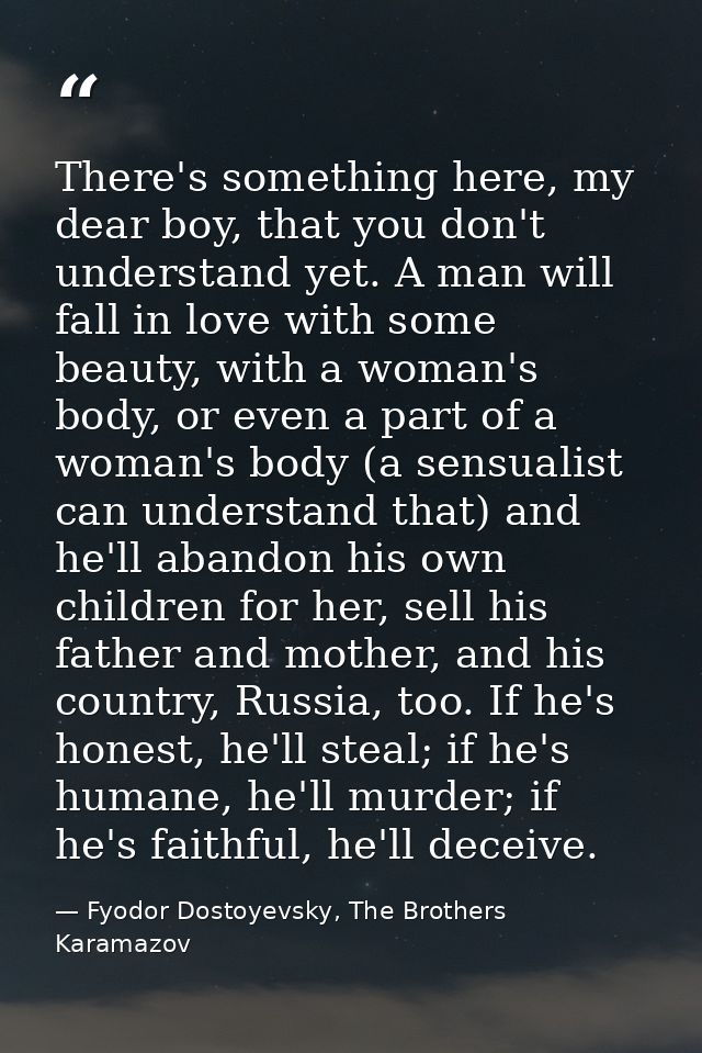 There's something here, my dear boy, that you don't understand yet. A man will fall in love with some beauty, with a wom — Fyodor Dostoyevsky, The Brothers Karamazov