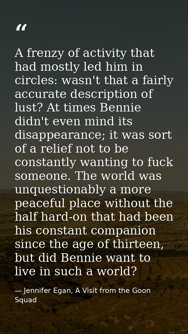 A frenzy of activity that had mostly led him in circles: wasn't that a fairly accurate description of lust? At times Ben — Jennifer Egan, A Visit from the Goon Squad