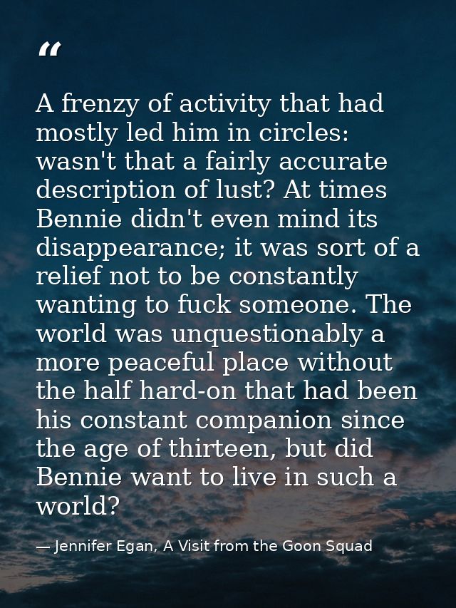A frenzy of activity that had mostly led him in circles: wasn't that a fairly accurate description of lust? At times Ben — Jennifer Egan, A Visit from the Goon Squad
