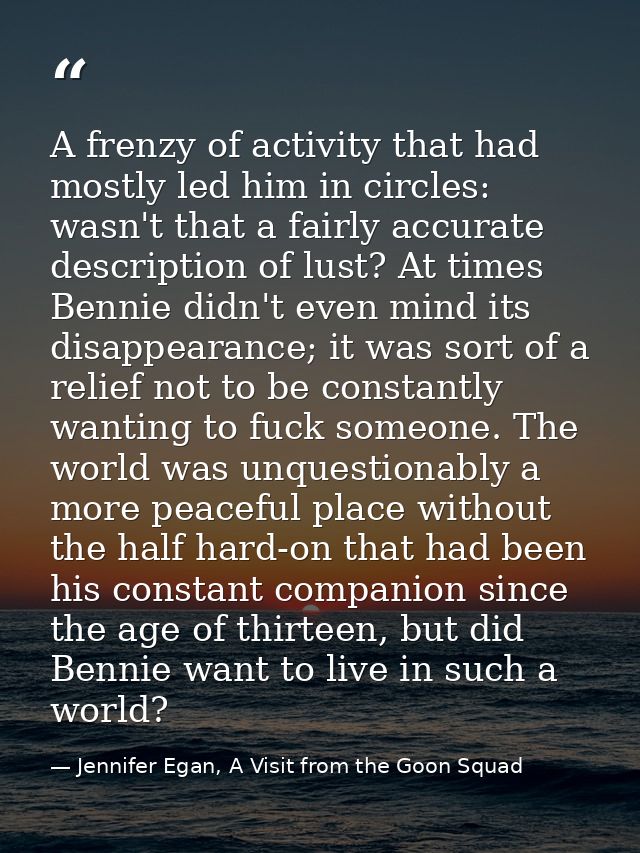 A frenzy of activity that had mostly led him in circles: wasn't that a fairly accurate description of lust? At times Ben — Jennifer Egan, A Visit from the Goon Squad