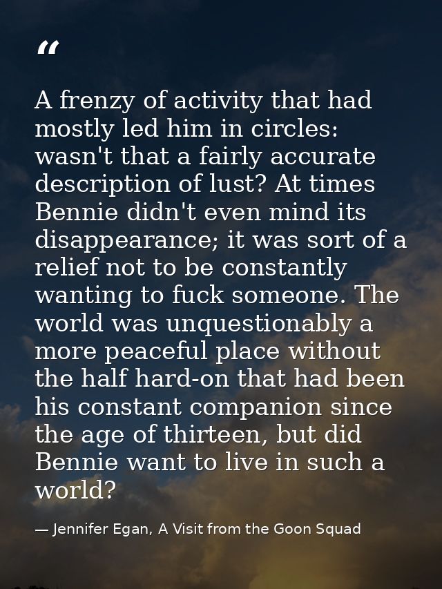 A frenzy of activity that had mostly led him in circles: wasn't that a fairly accurate description of lust? At times Ben — Jennifer Egan, A Visit from the Goon Squad