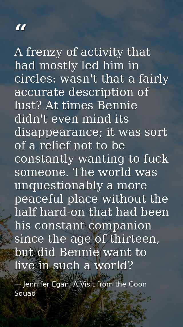 A frenzy of activity that had mostly led him in circles: wasn't that a fairly accurate description of lust? At times Ben — Jennifer Egan, A Visit from the Goon Squad