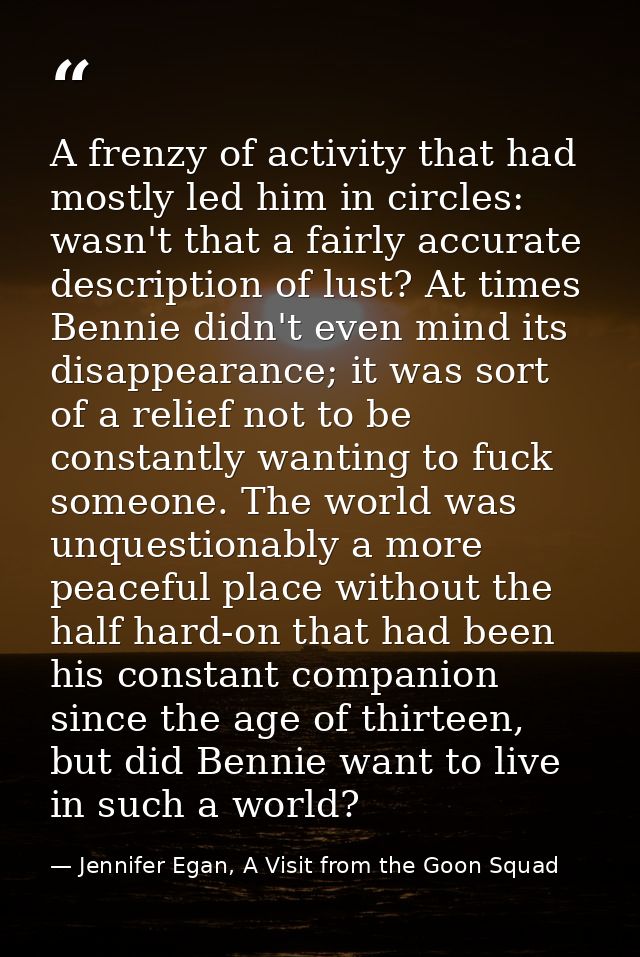 A frenzy of activity that had mostly led him in circles: wasn't that a fairly accurate description of lust? At times Ben — Jennifer Egan, A Visit from the Goon Squad