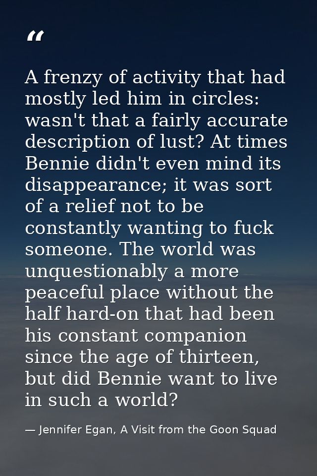 A frenzy of activity that had mostly led him in circles: wasn't that a fairly accurate description of lust? At times Ben — Jennifer Egan, A Visit from the Goon Squad