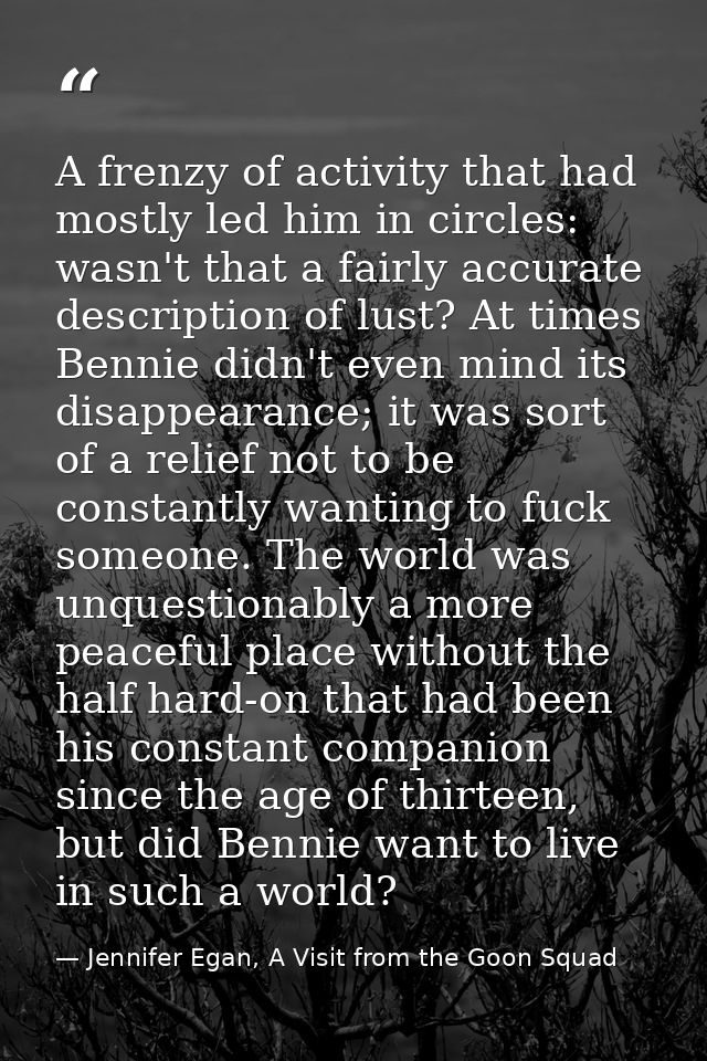 A frenzy of activity that had mostly led him in circles: wasn't that a fairly accurate description of lust? At times Ben — Jennifer Egan, A Visit from the Goon Squad