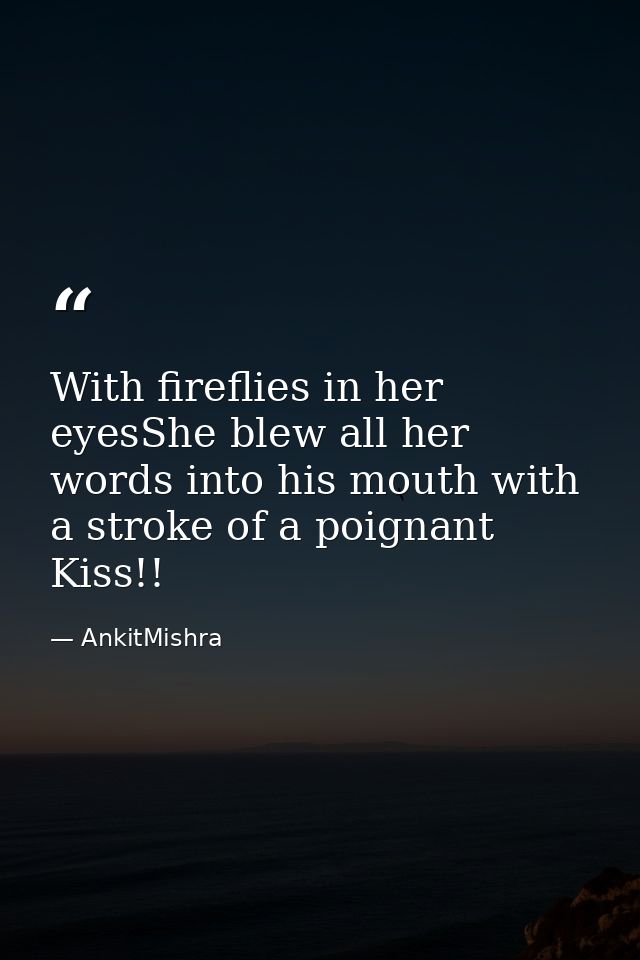 With fireflies in her eyesShe blew all her words into his mouth with a stroke of a poignant Kiss!! — AnkitMishra