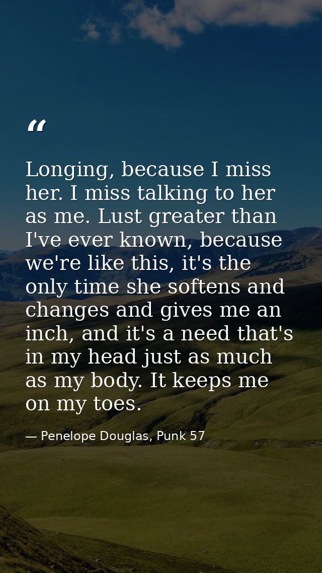 Longing, because I miss her. I miss talking to her as me. Lust greater than I've ever known, because we're like this, it — Penelope Douglas, Punk 57