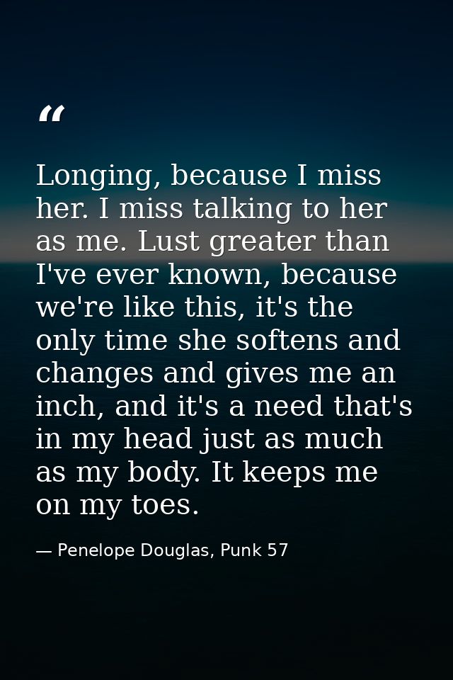 Longing, because I miss her. I miss talking to her as me. Lust greater than I've ever known, because we're like this, it — Penelope Douglas, Punk 57