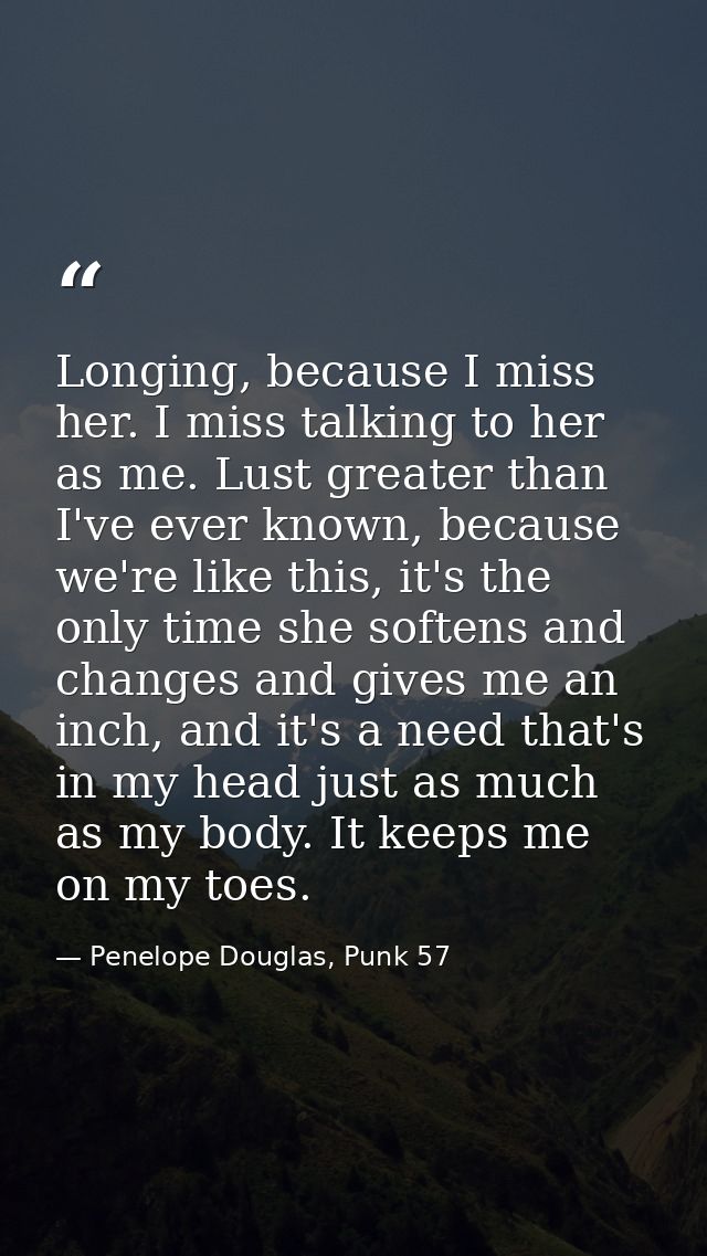 Longing, because I miss her. I miss talking to her as me. Lust greater than I've ever known, because we're like this, it — Penelope Douglas, Punk 57