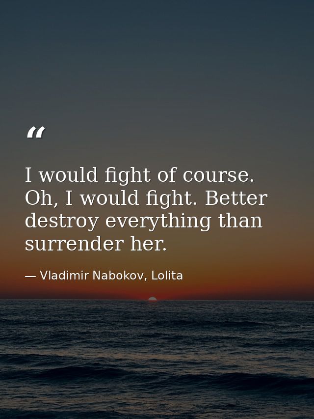 I would fight of course. Oh, I would fight. Better destroy everything than surrender her. — Vladimir Nabokov, Lolita