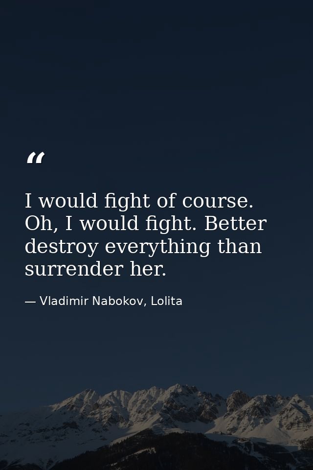 I would fight of course. Oh, I would fight. Better destroy everything than surrender her. — Vladimir Nabokov, Lolita