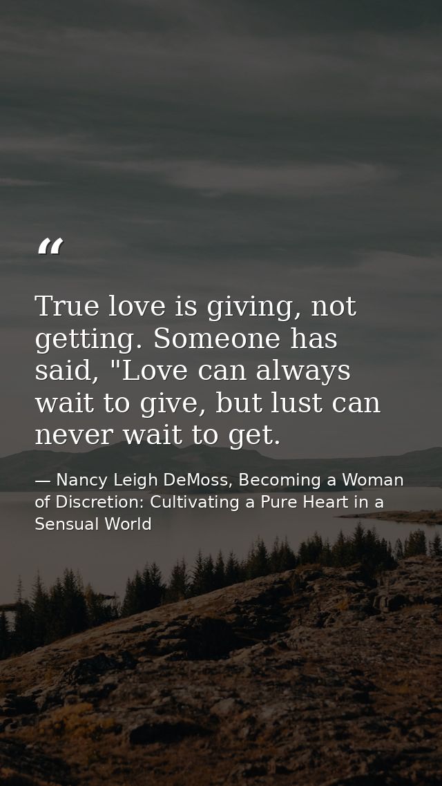 True love is giving, not getting. Someone has said, "Love can always wait to give, but lust can never wait to get. — Nancy Leigh DeMoss, Becoming a Woman of Discretion: Cultivating a Pure Heart in a Sensual World