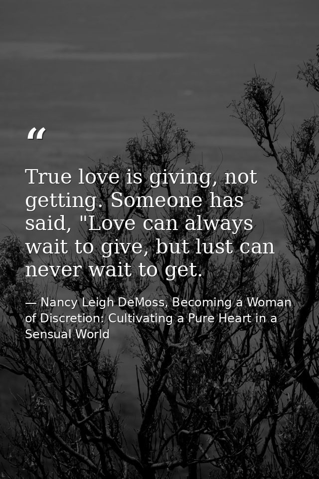 True love is giving, not getting. Someone has said, "Love can always wait to give, but lust can never wait to get. — Nancy Leigh DeMoss, Becoming a Woman of Discretion: Cultivating a Pure Heart in a Sensual World