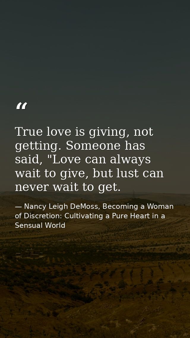 True love is giving, not getting. Someone has said, "Love can always wait to give, but lust can never wait to get. — Nancy Leigh DeMoss, Becoming a Woman of Discretion: Cultivating a Pure Heart in a Sensual World