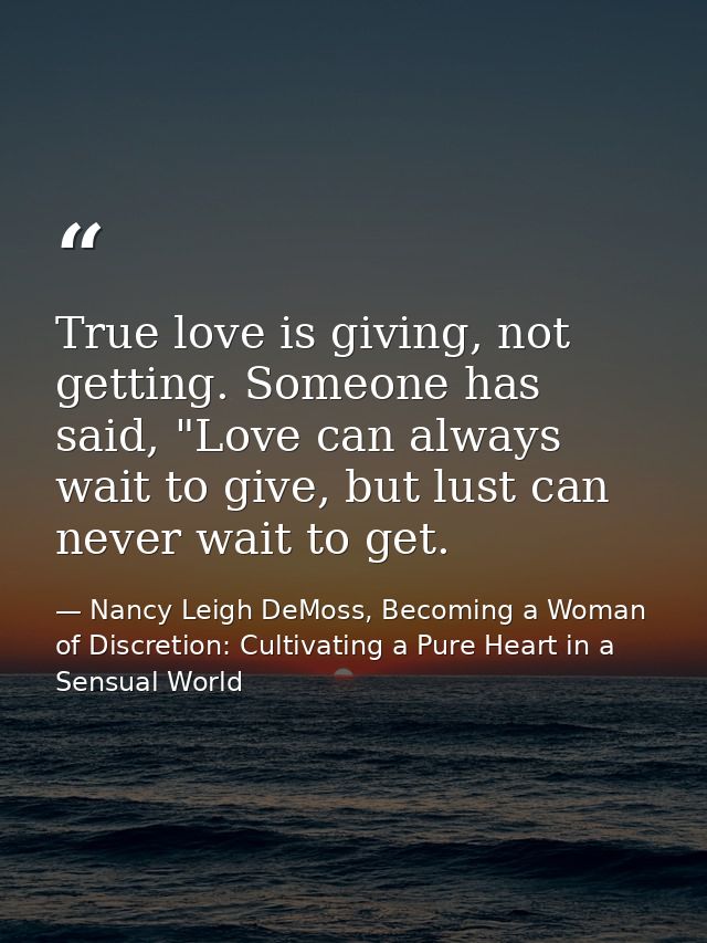 True love is giving, not getting. Someone has said, "Love can always wait to give, but lust can never wait to get. — Nancy Leigh DeMoss, Becoming a Woman of Discretion: Cultivating a Pure Heart in a Sensual World