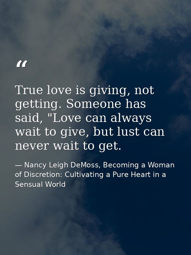 True love is giving, not getting. Someone has said, "Love can always wait to give, but lust can never wait to get. — Nancy Leigh DeMoss, Becoming a Woman of Discretion: Cultivating a Pure Heart in a Sensual World