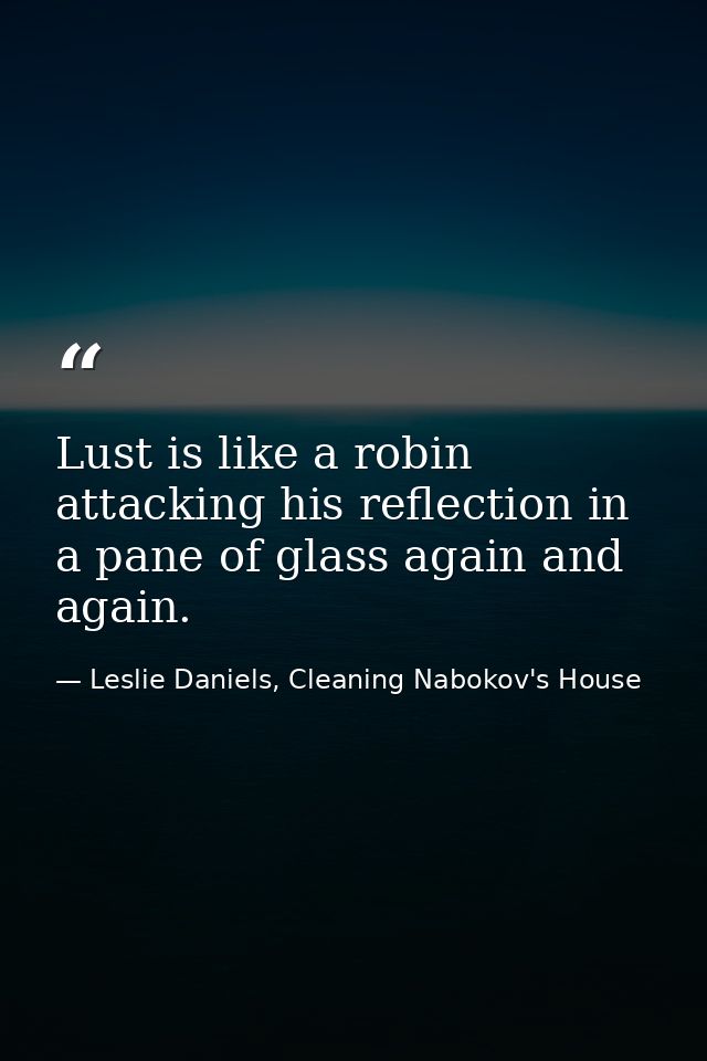 Lust is like a robin attacking his reflection in a pane of glass again and again. — Leslie Daniels, Cleaning Nabokov's House