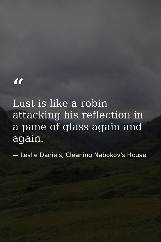 Lust is like a robin attacking his reflection in a pane of glass again and again. — Leslie Daniels, Cleaning Nabokov's House