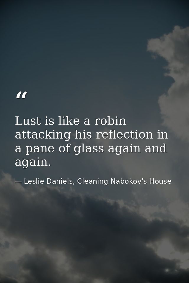 Lust is like a robin attacking his reflection in a pane of glass again and again. — Leslie Daniels, Cleaning Nabokov's House