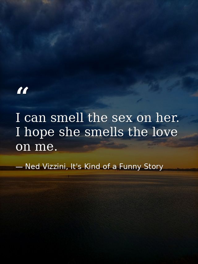I can smell the sex on her. I hope she smells the love on me. — Ned Vizzini, It's Kind of a Funny Story