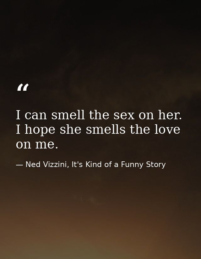 I can smell the sex on her. I hope she smells the love on me. — Ned Vizzini, It's Kind of a Funny Story