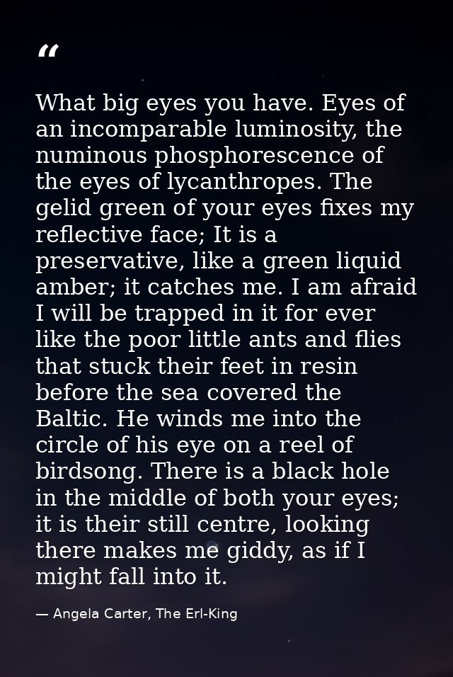What big eyes you have. Eyes of an incomparable luminosity, the numinous phosphorescence of the eyes of lycanthropes. Th — Angela Carter, The Erl-King