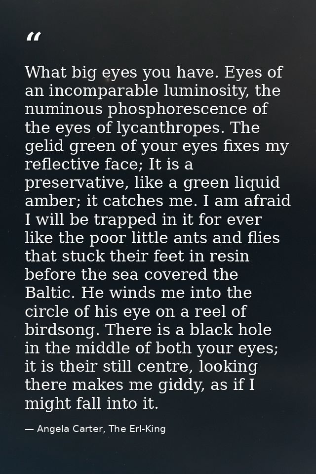 What big eyes you have. Eyes of an incomparable luminosity, the numinous phosphorescence of the eyes of lycanthropes. Th — Angela Carter, The Erl-King